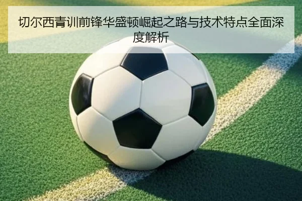 切尔西青训前锋华盛顿崛起之路与技术特点全面深度解析