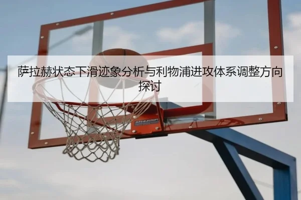 萨拉赫状态下滑迹象分析与利物浦进攻体系调整方向探讨