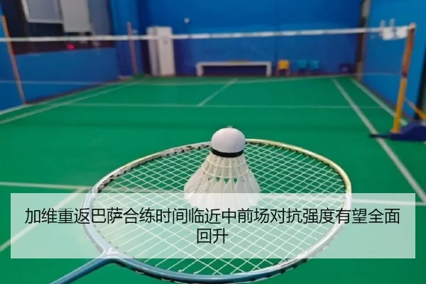 加维重返巴萨合练时间临近中前场对抗强度有望全面回升