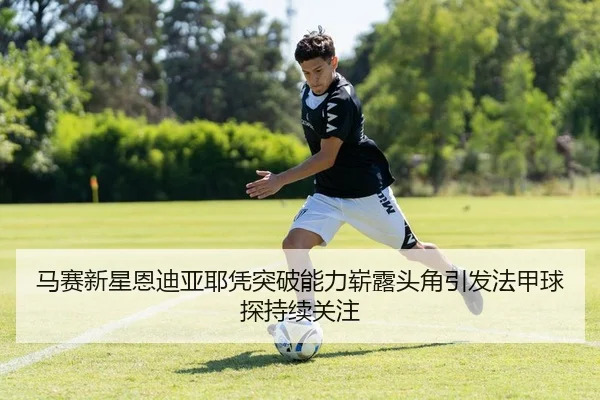 马赛新星恩迪亚耶凭突破能力崭露头角引发法甲球探持续关注