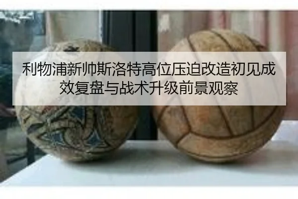 利物浦新帅斯洛特高位压迫改造初见成效复盘与战术升级前景观察